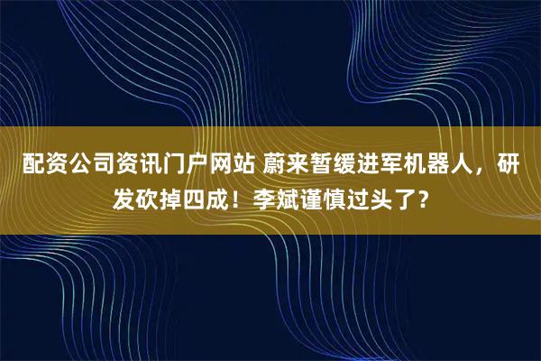 配资公司资讯门户网站 蔚来暂缓进军机器人，研发砍掉四成！李斌谨慎过头了？