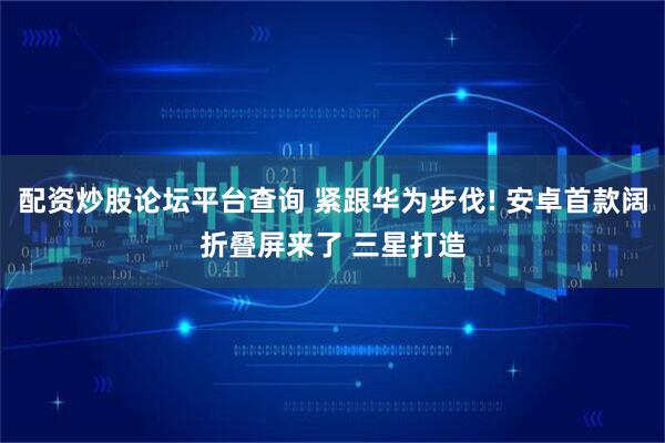 配资炒股论坛平台查询 紧跟华为步伐! 安卓首款阔折叠屏来了 三星打造