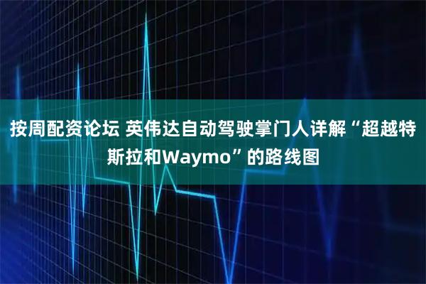 按周配资论坛 英伟达自动驾驶掌门人详解“超越特斯拉和Waymo”的路线图
