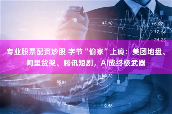 专业股票配资炒股 字节“偷家”上瘾：美团地盘、阿里货架、腾讯短剧，AI成终极武器