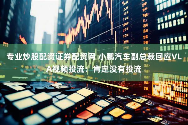 专业炒股配资证券配资网 小鹏汽车副总裁回应VLA视频投流：肯定没有投流