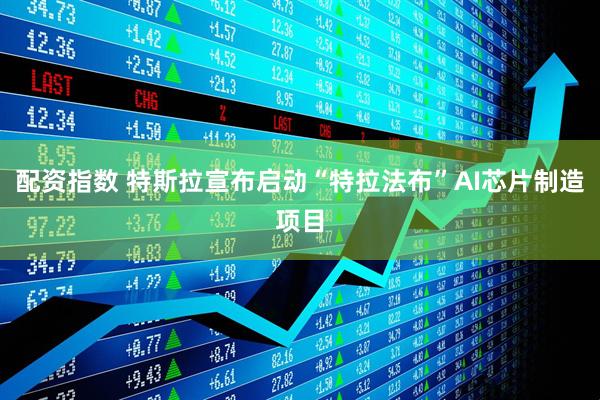 配资指数 特斯拉宣布启动“特拉法布”AI芯片制造项目