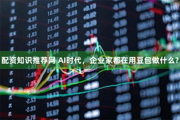 配资知识推荐网 AI时代，企业家都在用豆包做什么?