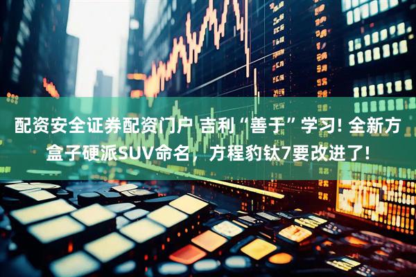 配资安全证券配资门户 吉利“善于”学习! 全新方盒子硬派SUV命名，方程豹钛7要改进了!