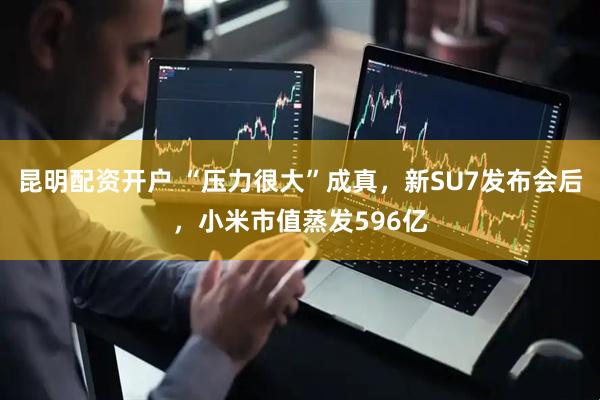 昆明配资开户 “压力很大”成真，新SU7发布会后，小米市值蒸发596亿
