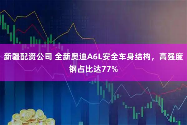 新疆配资公司 全新奥迪A6L安全车身结构，高强度钢占比达77%