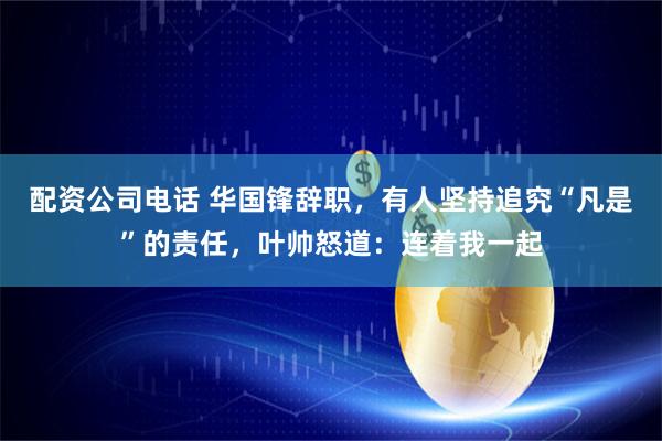 配资公司电话 华国锋辞职，有人坚持追究“凡是”的责任，叶帅怒道：连着我一起