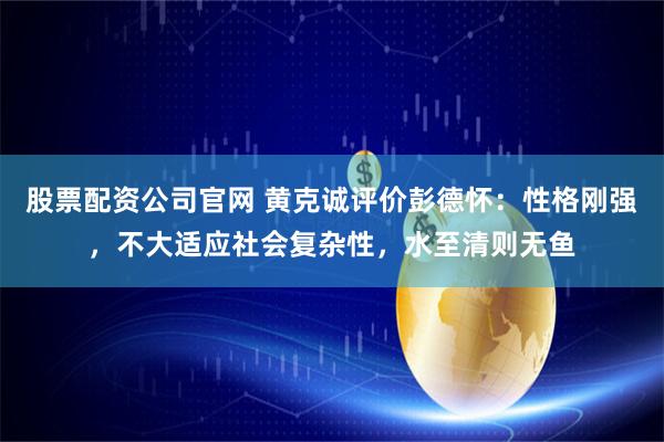 股票配资公司官网 黄克诚评价彭德怀：性格刚强，不大适应社会复杂性，水至清则无鱼