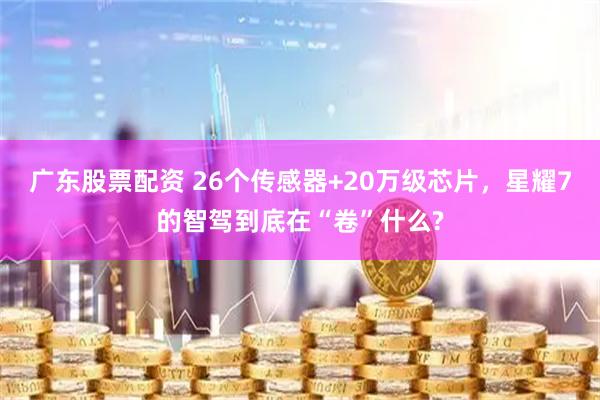 广东股票配资 26个传感器+20万级芯片，星耀7的智驾到底在“卷”什么?