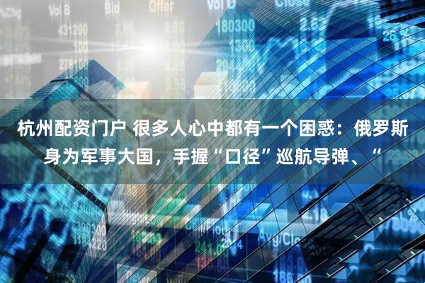 杭州配资门户 很多人心中都有一个困惑：俄罗斯身为军事大国，手握“口径”巡航导弹、“