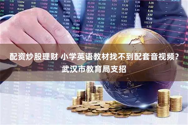 配资炒股理财 小学英语教材找不到配套音视频？武汉市教育局支招