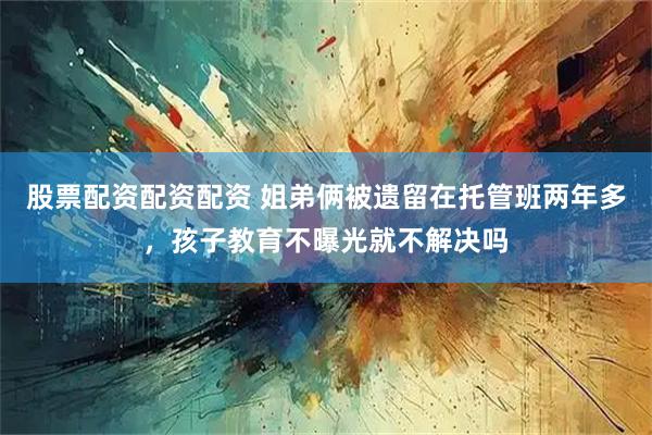 股票配资配资配资 姐弟俩被遗留在托管班两年多，孩子教育不曝光就不解决吗
