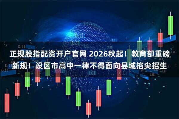 正规股指配资开户官网 2026秋起！教育部重磅新规！设区市高中一律不得面向县域掐尖招生