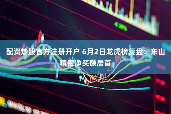 配资炒股官方注册开户 6月2日龙虎榜复盘：东山精密净买额居首